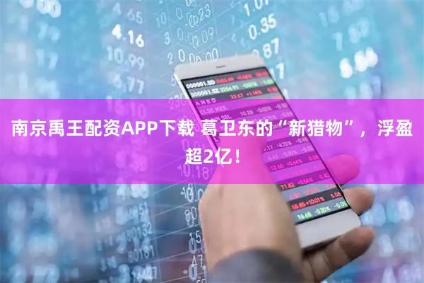 南京禹王配资APP下载 葛卫东的“新猎物”，浮盈超2亿！