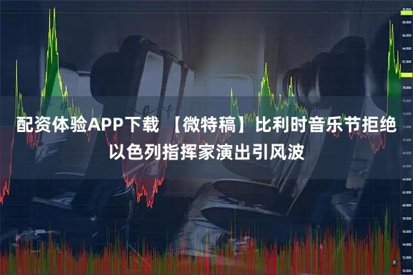 配资体验APP下载 【微特稿】比利时音乐节拒绝以色列指挥家演出引风波