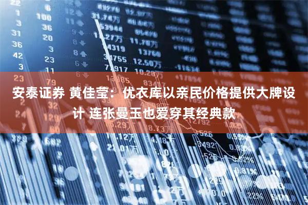 安泰证券 黄佳莹：优衣库以亲民价格提供大牌设计 连张曼玉也爱穿其经典款