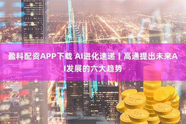 盈科配资APP下载 AI进化速递丨高通提出未来AI发展的六大趋势