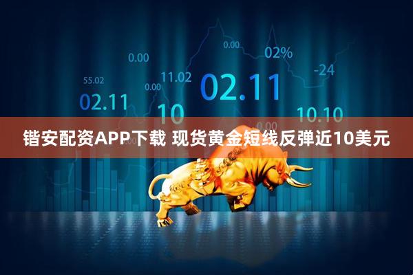锴安配资APP下载 现货黄金短线反弹近10美元