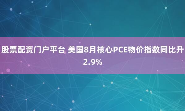 股票配资门户平台 美国8月核心PCE物价指数同比升2.9%