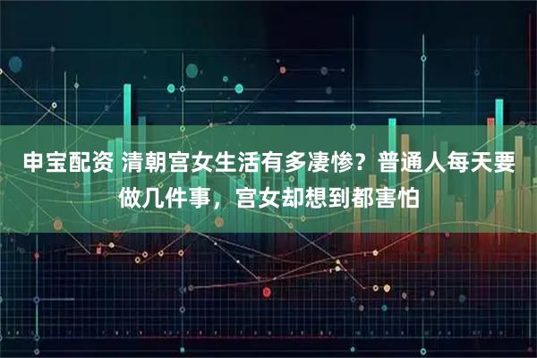 申宝配资 清朝宫女生活有多凄惨？普通人每天要做几件事，宫女却想到都害怕