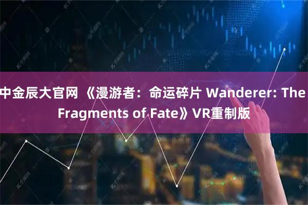 中金辰大官网 《漫游者：命运碎片 Wanderer: The Fragments of Fate》VR重制版