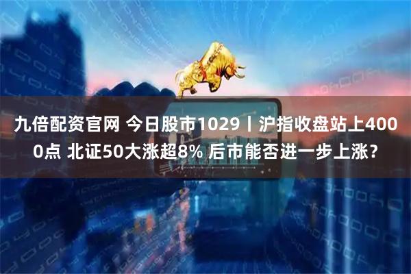九倍配资官网 今日股市1029丨沪指收盘站上4000点 北证50大涨超8% 后市能否进一步上涨？