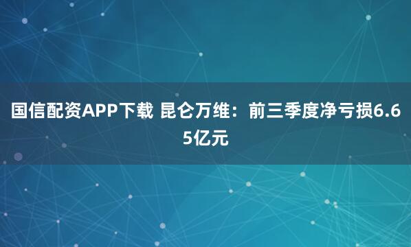国信配资APP下载 昆仑万维：前三季度净亏损6.65亿元