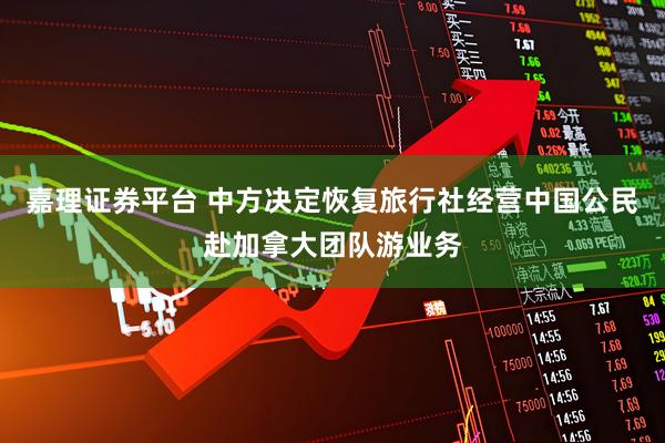 嘉理证券平台 中方决定恢复旅行社经营中国公民赴加拿大团队游业务