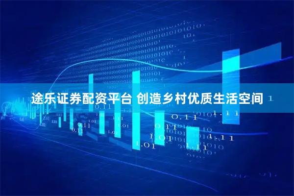 途乐证券配资平台 创造乡村优质生活空间