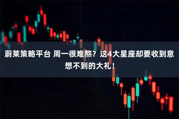 蔚莱策略平台 周一很难熬？这4大星座却要收到意想不到的大礼！