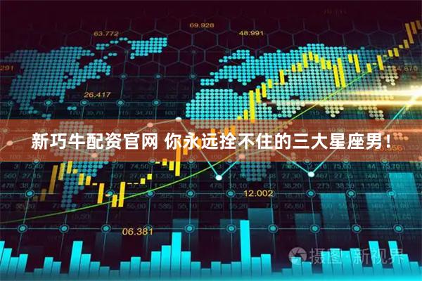 新巧牛配资官网 你永远拴不住的三大星座男！