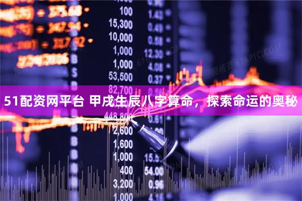 51配资网平台 甲戌生辰八字算命，探索命运的奥秘