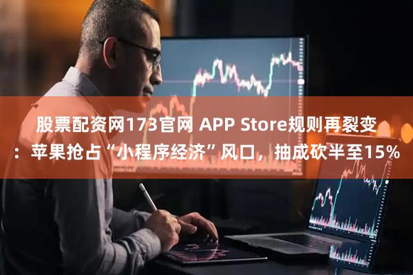 股票配资网173官网 APP Store规则再裂变：苹果抢占“小程序经济”风口，抽成砍半至15%