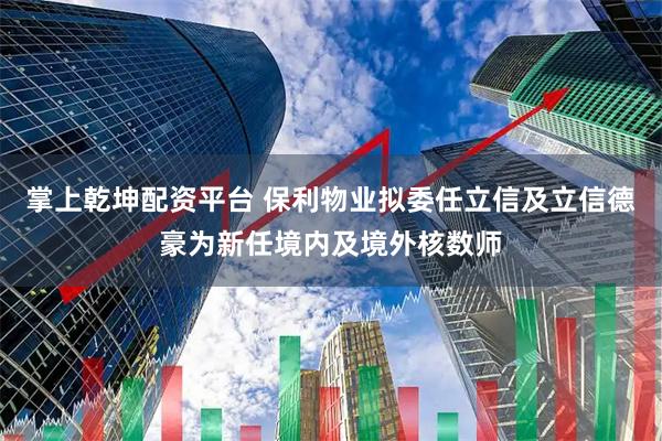 掌上乾坤配资平台 保利物业拟委任立信及立信德豪为新任境内及境外核数师