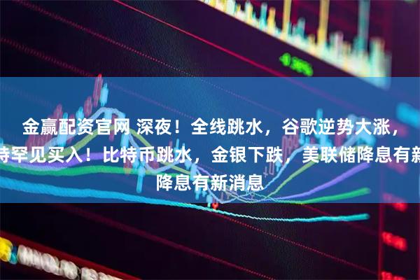 金赢配资官网 深夜！全线跳水，谷歌逆势大涨，巴菲特罕见买入！比特币跳水，金银下跌，美联储降息有新消息