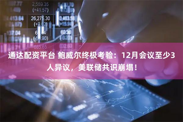 通达配资平台 鲍威尔终极考验：12月会议至少3人异议，美联储共识崩塌！