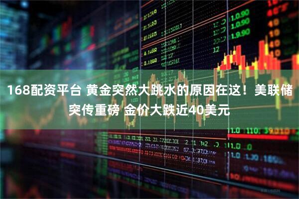 168配资平台 黄金突然大跳水的原因在这！美联储突传重磅 金价大跌近40美元