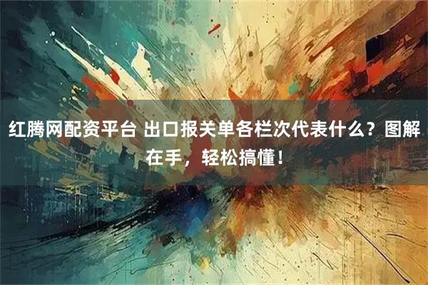 红腾网配资平台 出口报关单各栏次代表什么？图解在手，轻松搞懂！