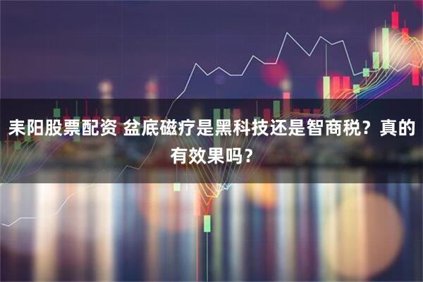 耒阳股票配资 盆底磁疗是黑科技还是智商税？真的有效果吗？