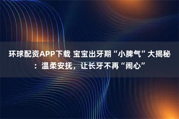 环球配资APP下载 宝宝出牙期“小脾气”大揭秘：温柔安抚，让长牙不再“闹心”