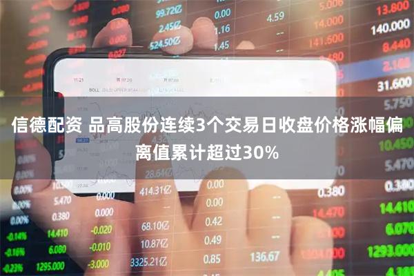 信德配资 品高股份连续3个交易日收盘价格涨幅偏离值累计超过30%