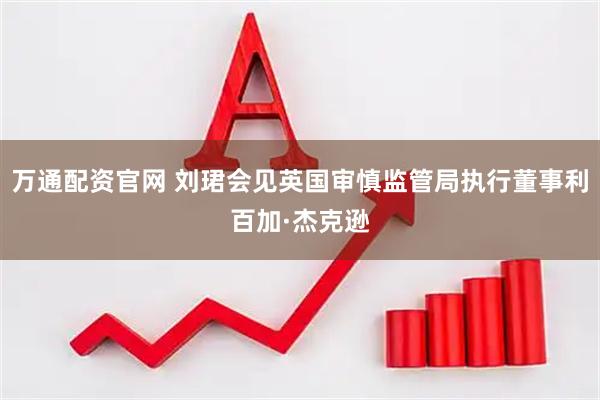 万通配资官网 刘珺会见英国审慎监管局执行董事利百加·杰克逊