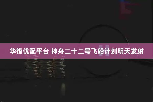 华锋优配平台 神舟二十二号飞船计划明天发射
