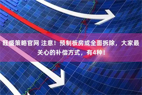 旺盛策略官网 注意！预制板房或全面拆除，大家最关心的补偿方式，有4种！