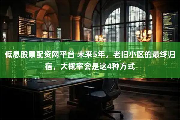 低息股票配资网平台 未来5年，老旧小区的最终归宿，大概率会是这4种方式