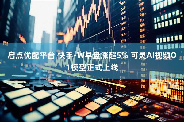 启点优配平台 快手-W早盘涨超5% 可灵AI视频O1模型正式上线