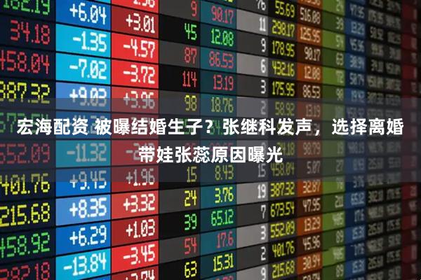 宏海配资 被曝结婚生子？张继科发声，选择离婚带娃张蕊原因曝光