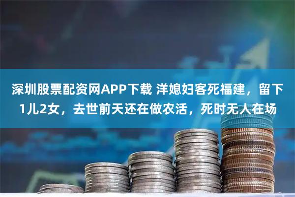 深圳股票配资网APP下载 洋媳妇客死福建，留下1儿2女，去世前天还在做农活，死时无人在场