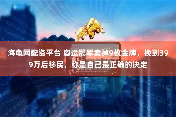 海龟网配资平台 奥运冠军卖掉9枚金牌，换到399万后移民，称是自己最正确的决定
