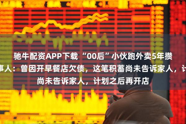 驰牛配资APP下载 “00后”小伙跑外卖5年攒下112万，当事人：曾因开早餐店欠债，这笔积蓄尚未告诉家人，计划之后再开店