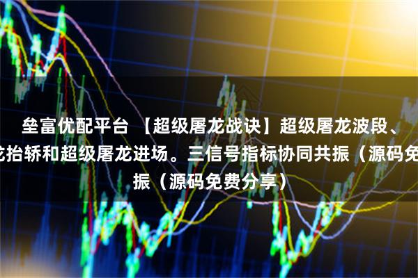 垒富优配平台 【超级屠龙战诀】超级屠龙波段、超级屠龙抬轿和超级屠龙进场。三信号指标协同共振（源码免费分享）