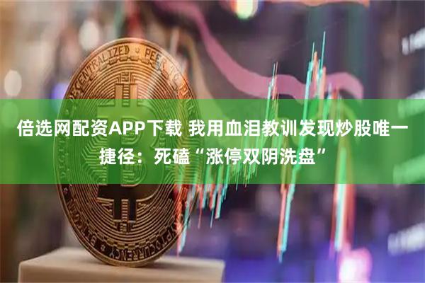倍选网配资APP下载 我用血泪教训发现炒股唯一捷径：死磕“涨停双阴洗盘”