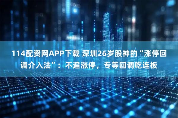 114配资网APP下载 深圳26岁股神的“涨停回调介入法”：不追涨停，专等回调吃连板