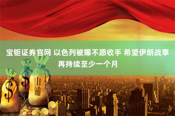 宝钜证券官网 以色列被曝不愿收手 希望伊朗战事再持续至少一个月