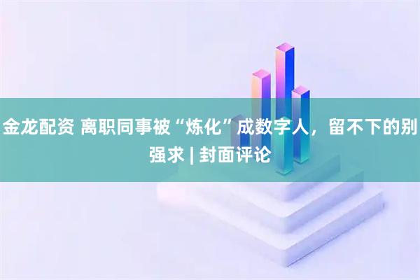 金龙配资 离职同事被“炼化”成数字人，留不下的别强求 | 封面评论