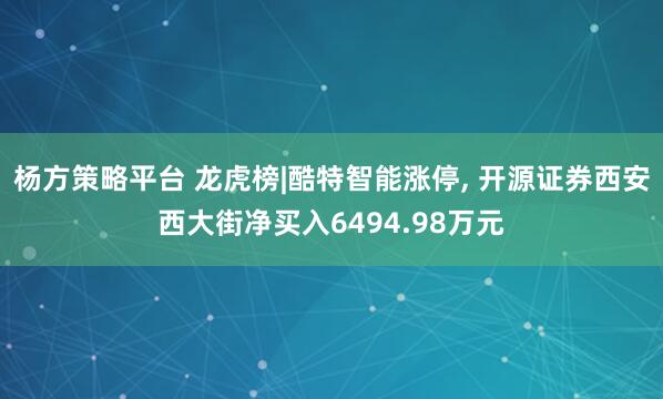 杨方策略平台 龙虎榜|酷特智能涨停, 开源证券西安西大街净买入6494.98万元