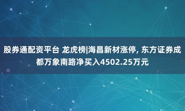 股券通配资平台 龙虎榜|海昌新材涨停, 东方证券成都万象南路净买入4502.25万元
