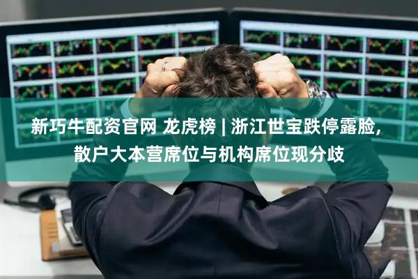 新巧牛配资官网 龙虎榜 | 浙江世宝跌停露脸, 散户大本营席位与机构席位现分歧