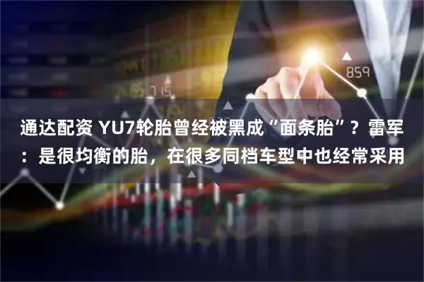 通达配资 YU7轮胎曾经被黑成“面条胎”？雷军：是很均衡的胎，在很多同档车型中也经常采用
