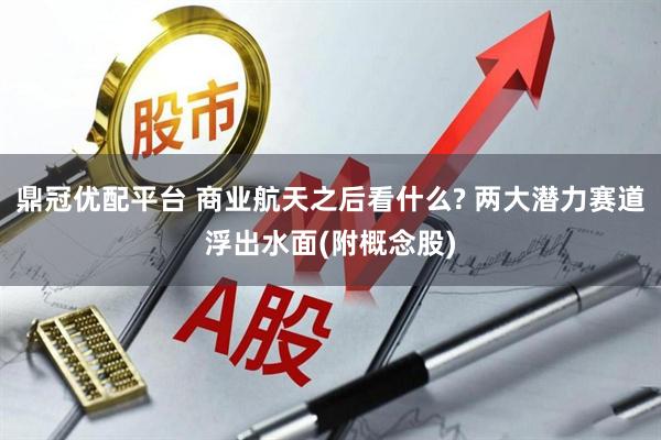 鼎冠优配平台 商业航天之后看什么? 两大潜力赛道浮出水面(附概念股)
