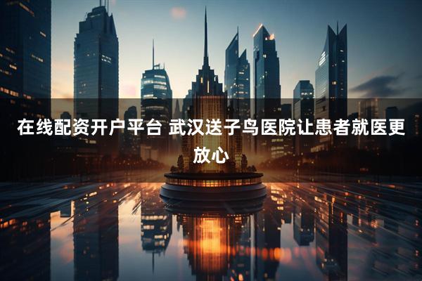 在线配资开户平台 武汉送子鸟医院让患者就医更放心