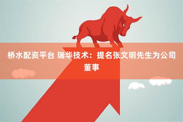 桥水配资平台 瑞华技术：提名张文明先生为公司董事