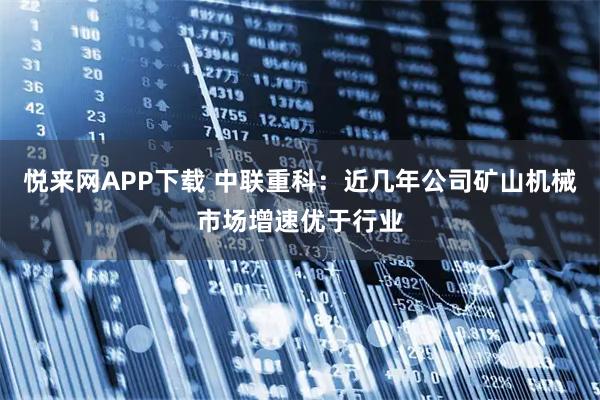悦来网APP下载 中联重科：近几年公司矿山机械市场增速优于行业