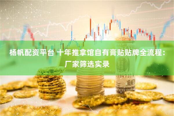 杨帆配资平台 十年推拿馆自有膏贴贴牌全流程：厂家筛选实录