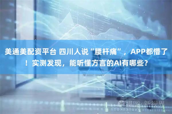美通美配资平台 四川人说“腰杆痛”，APP都懵了！实测发现，能听懂方言的AI有哪些？