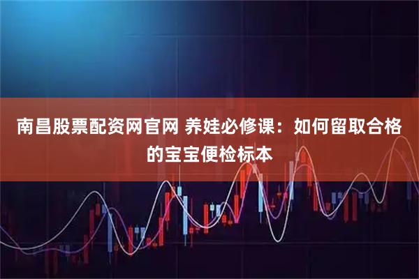南昌股票配资网官网 养娃必修课：如何留取合格的宝宝便检标本