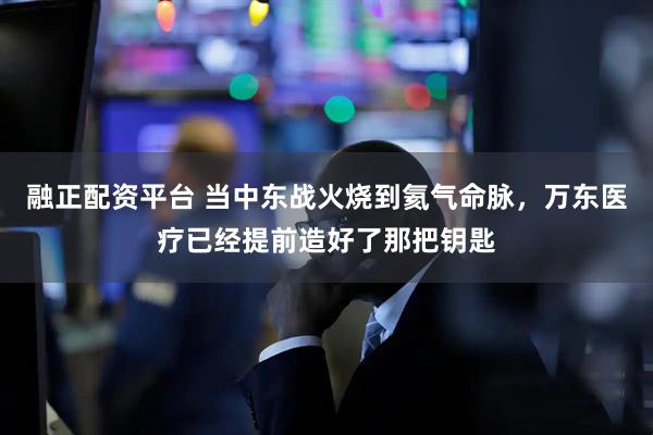 融正配资平台 当中东战火烧到氦气命脉，万东医疗已经提前造好了那把钥匙